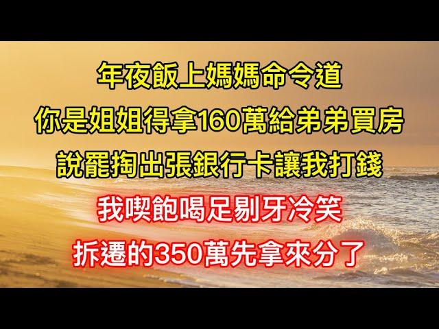 年夜飯上媽媽命令道：你是姐姐得拿160萬給弟弟買房，說罷掏出張銀行卡讓我打錢，我喫飽喝足剔牙冷笑：拆遷的350萬先拿來分了