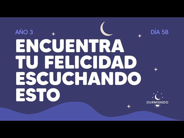 Encuentra tu felicidad escuchando esto - Día 58 Año 3 | Durmiendo Podcast