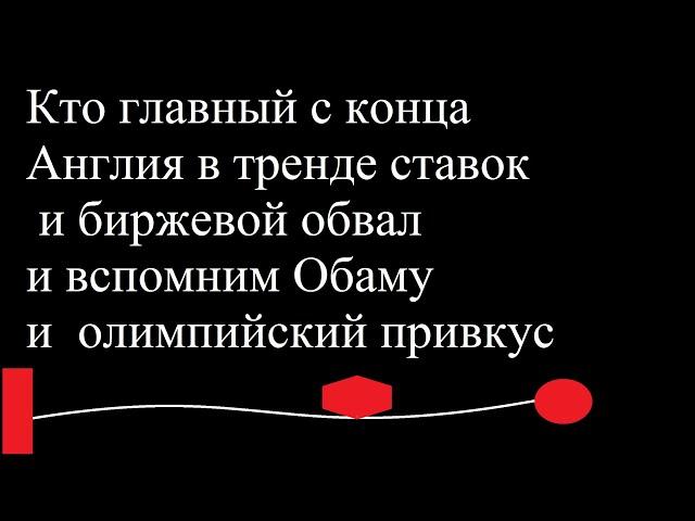 Кто главный с конца и Англия в тренде ставок и биржевой обвал и вспомним Обаму и олимпийский привкус