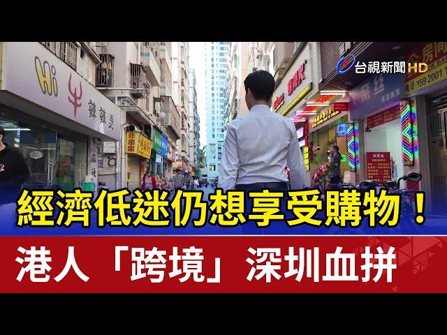 經濟低迷仍想享受購物！ 港人「跨境」深圳血拼