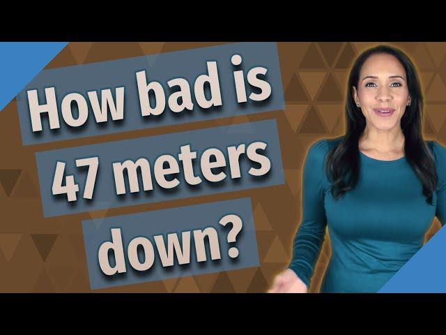 How bad is 47 meters down?