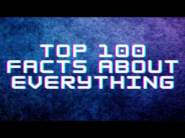 Top 100 facts about everything!!!