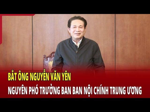 Bắt nguyên Phó trưởng ban Ban Nội chính Trung ương Nguyễn Văn Yên | Báo Thanh Hóa