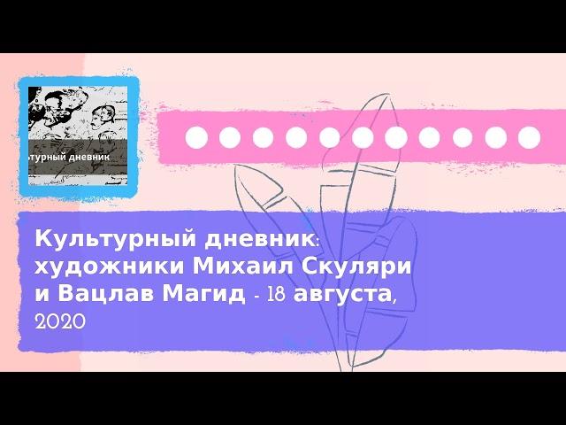 Культурный дневник - Культурный дневник: художники Михаил Скуляри и Вацлав Магид - 18 августа, 2020