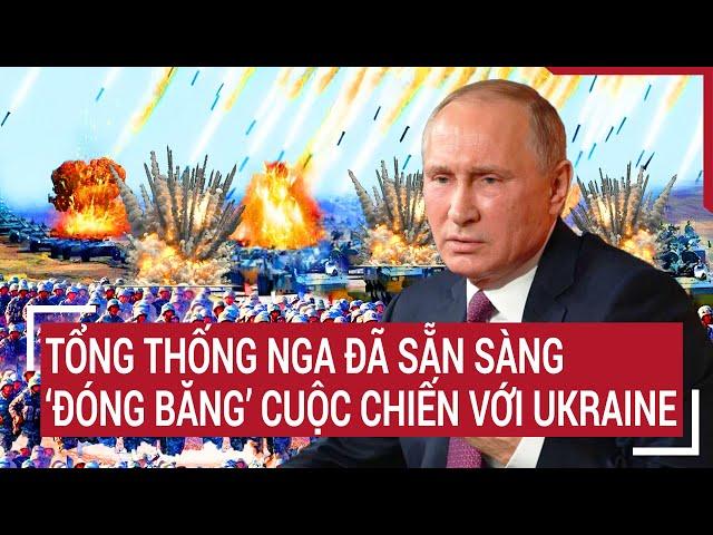 Tin quốc tế: Tổng thống Nga đã sẵn sàng ‘đóng băng’ cuộc chiến với Ukraine