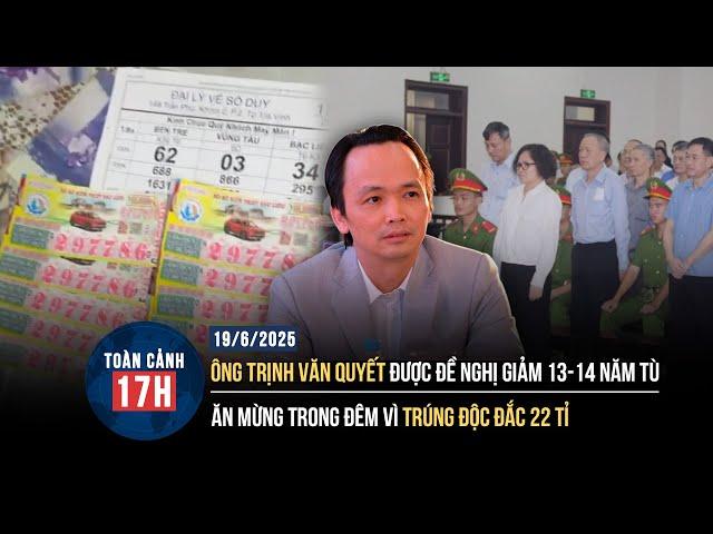 TOÀN CẢNH 17H 19/6: Ông Trịnh Văn Quyết được đề nghị giảm án | Cả nhà mừng trúng độc đắc 22 tỉ