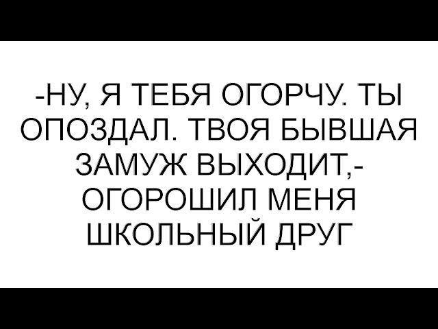 -Ну, я тебя огорчу. Ты опоздал. Твоя бывшая замуж выходит,- огорошил меня школьный друг