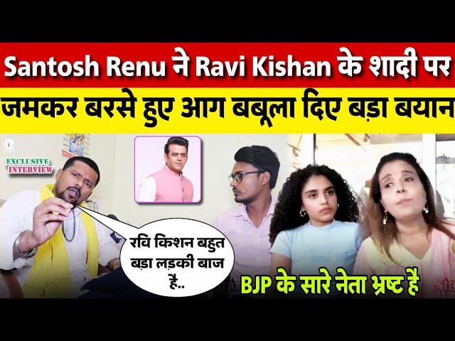 Santosh Renu ने Ravi Kishan के शादी पर जमकर बरसे हुए आग बबूला दिए बड़ा बयान | Exclusive Interview