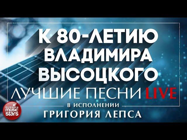 К 80-ЛЕТИЮ ВЛАДИМИРА ВЫСОЦКОГО - ЛУЧШИЕ ПЕСНИ В ИСПОЛНЕНИИ ГРИГОРИЯ ЛЕПСА