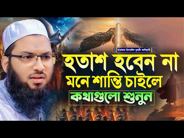 হতাশ হবেন না মনে শান্তি চাইলে কথাগুলো শুনুন┇মাওলানা ইসমাঈল বুখারী কাশিয়ানী┇Ismail Bukhari Kashian