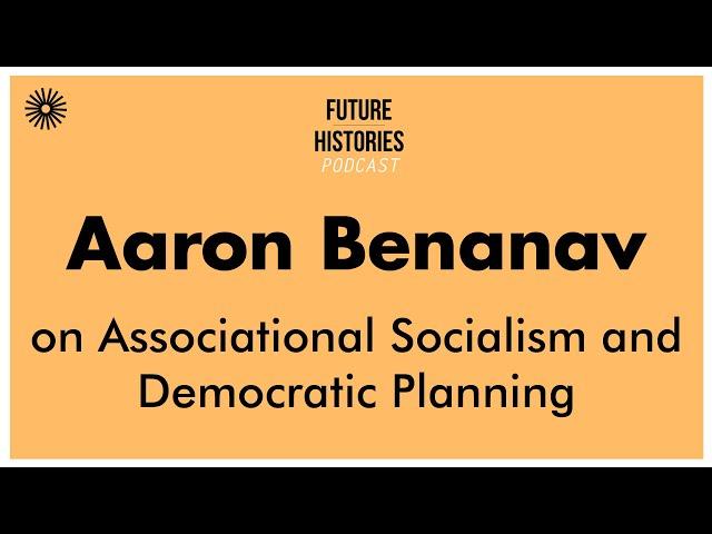 Aaron Benanav on Associational Socialism and Democratic Planning | Future Histories Podcast