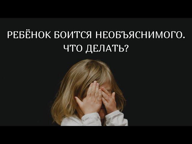 Ребёнок боится необъяснимого. Что делать?