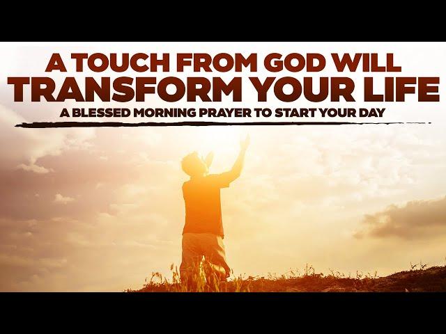 A TOUCH FROM GOD WILL TRANSFORM YOUR LIFE - A BLESSED MORNING PRAYER TO START YOUR DAY