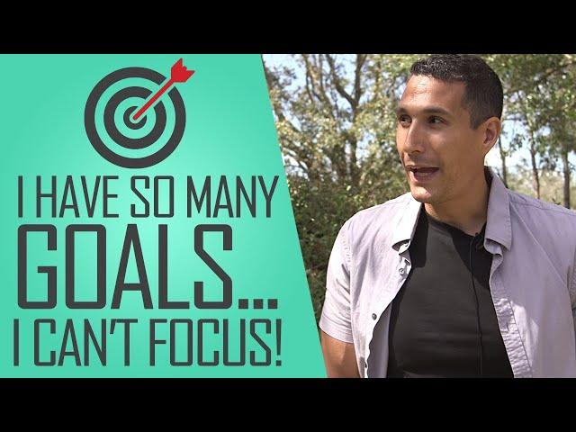 I Have So Many Goals I Can't Focus... What Should I Do?