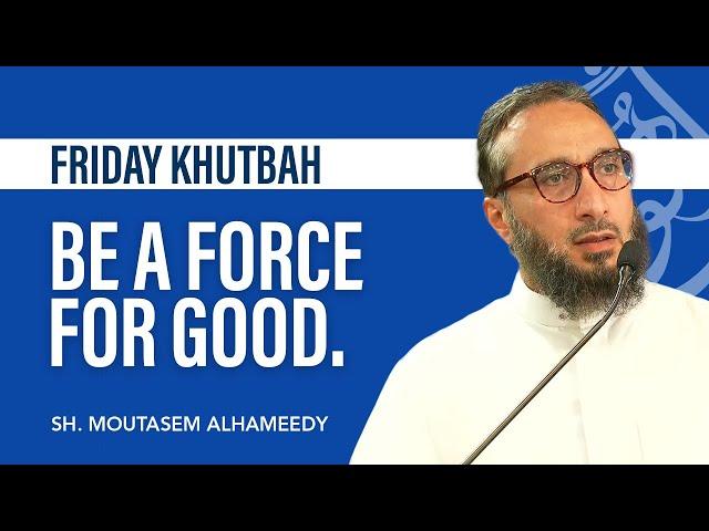 Be a Force For Good | Sheikh Moutasem Al Hameedy | Abu Huraira Center