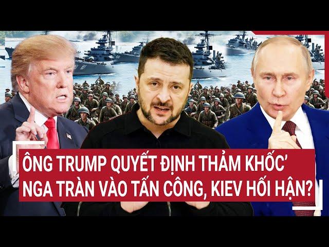 Điểm nóng Thế giới: Ông Trump quyết định thảm khốc’, Nga tràn vào tấn công, Kiev hối hận?