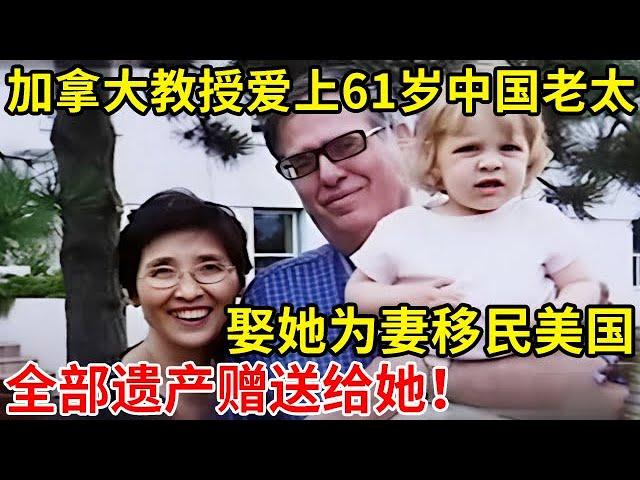 加拿大老教授,一见钟情61岁中国老太!娶她为妻移民美国,全部遗产赠送给她【人间故事】