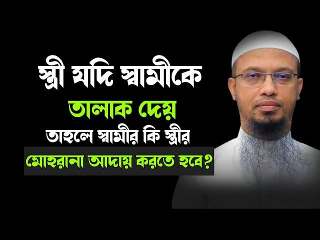 স্ত্রী যদি স্বামীকে তালাক দেয় তাহলে স্বামীর কি স্ত্রীর মোহরানা আদায় করতে হবে? শায়খ আহমাদুল্লাহ