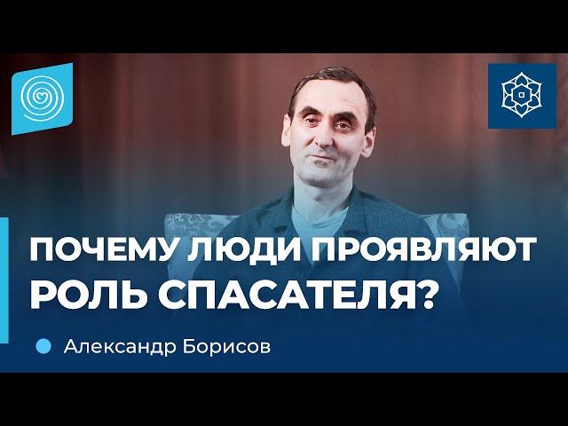 Почему люди проявляют роль спасателя? Александр Борисов.