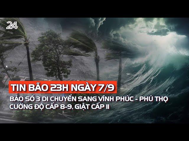 Tin bão 23h ngày 7/9: Bão số 3 di chuyển sang Vĩnh Phúc - Phú Thọ, cường độ cấp 8-9, giật cấp 11