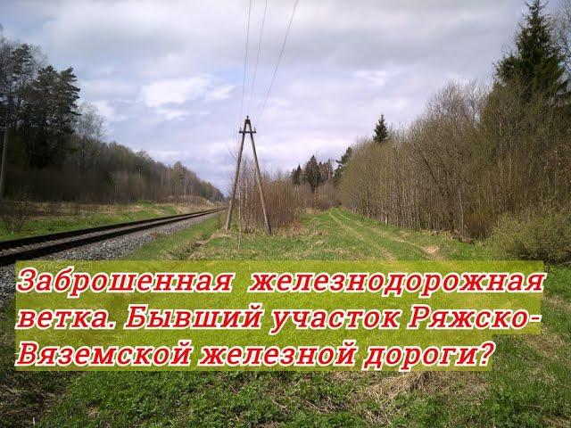 Заброшенная жд ветка  Бывший участок Ряжско Вяземской железной дороги