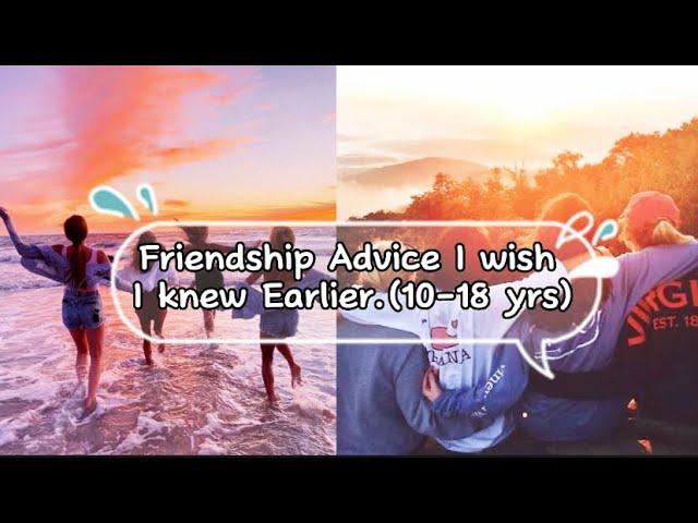 Friendship Advice i wish I knew Earlier (10-18yrs old).HELPFUL TIPS