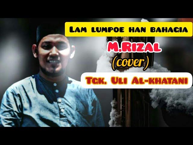 LAGU ACEH VIRAL||LAM LUMPOE HAN BAHAGIA|| M.RIZAL (COVER) TGK.ULI AL-KHATANI. ️️