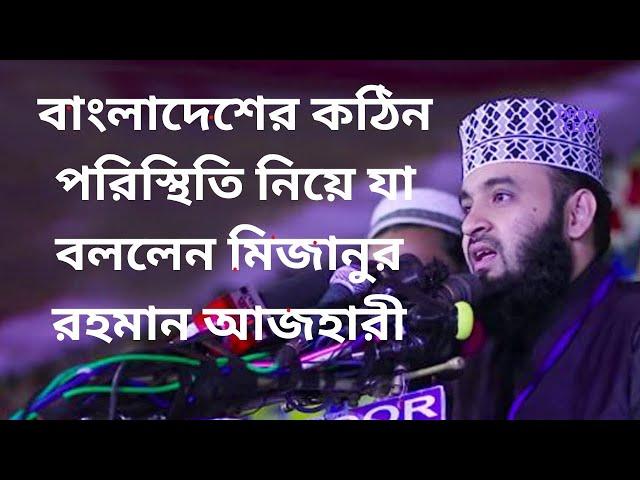 বাংলাদেশের বর্তমান পরিস্থিতি  নিয়ে যা বললেন মিজানুর রহমান আজহারী,Mizanur Rahman Azhari,,