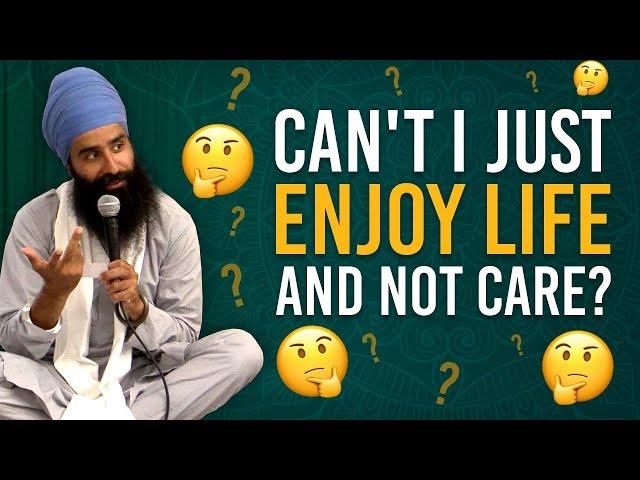 Can't I just enjoy life and not care?   Q&A by Jagraj Singh