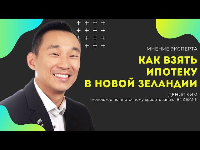 Как взять ипотеку в Новой Зеландии? Отвечает Денис Ким, менеджер по ипотечному кредитованию