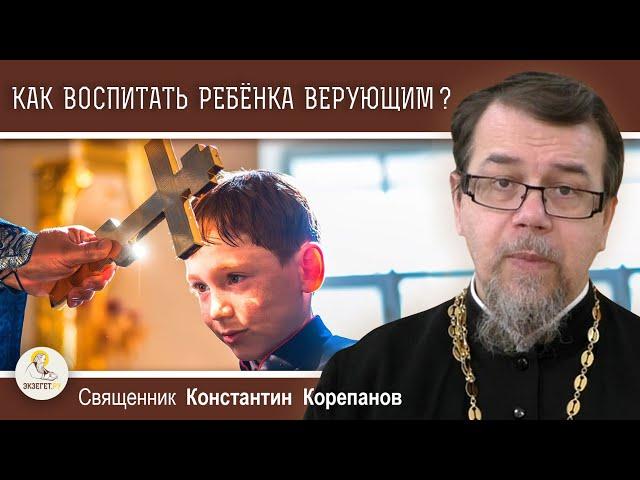 КАК ВОСПИТАТЬ РЕБЁНКА ВЕРУЮЩИМ ?  Священник Константин Корепанов