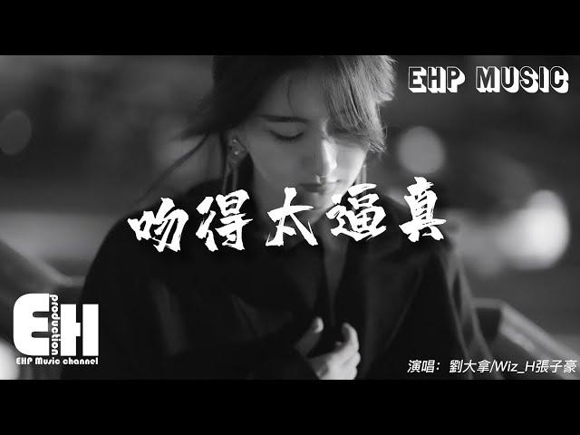 劉大拿/Wiz_H張子豪 - 吻得太逼真『和你吻吻吻吻吻你吻得太逼真，讓我把虛情假意當作最真心的親吻。』【動態歌詞/Vietsub/Pinyin Lyrics】