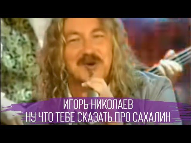 Игорь Николаев "Ну что тебе сказать про Сахалин?"