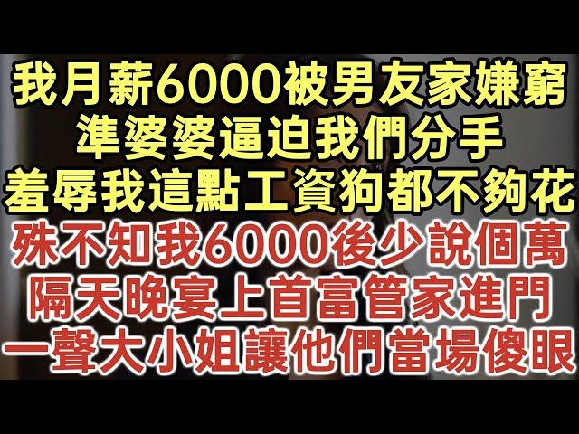 我月薪6000被男友家嫌窮！準婆婆逼迫我們分手！羞辱我這點工資狗都不夠花！殊不知我6000後少說個萬！隔天晚宴上首富管家進門！一聲大小姐讓他們當場傻眼！#落日溫情#幸福生活#為人處世#情感故事