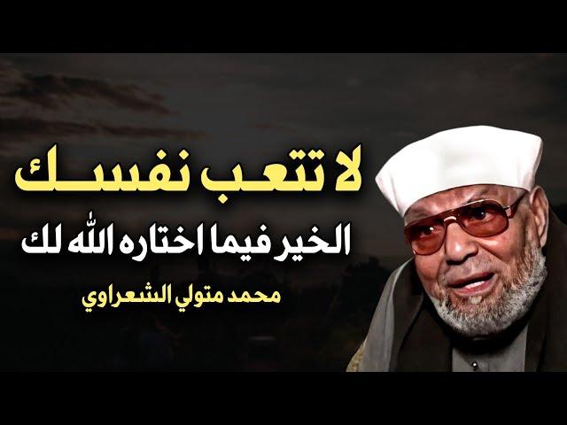 لا تتعب نفسك الخير فيما اختاره الله لك كلام يبرد القلب الشيخ محمد متولي الشعراوي