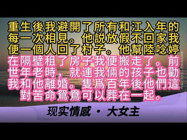 重生後我避開了所有和江入年的每一次相見。他説放假不回家我便一個人回了村子。他幫陸唸婷在隔壁租了房子我便搬走了。前世年老時，就連我倆的孩子也勸我和他離婚。隻爲百年後他們這對苦命鴛鴦可以葬在一起。