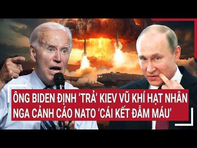 Thời sự quốc tế: Ông Biden định ‘trả’ Kiev vũ khí hạt nhân, Nga cảnh cáo NATO ‘cái kết đẫm máu’