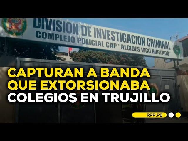 Trujillo: Capturan a banda de extorsionadores de colegios #ROTATIVARPP | INFORME