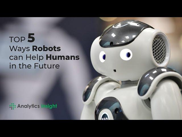 Top 5 Ways Robots can Help Humans in the Future