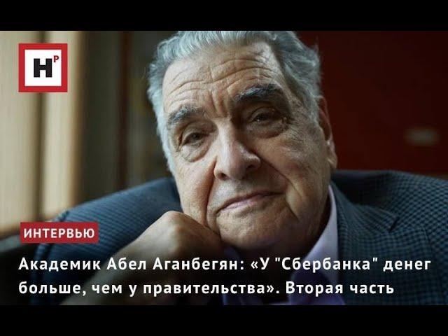 АКАДЕМИК АБЕЛ АГАНБЕГЯН: «У "СБЕРБАНКА" ДЕНЕГ БОЛЬШЕ, ЧЕМ У ПРАВИТЕЛЬСТВА». ВТОРАЯ ЧАСТЬ