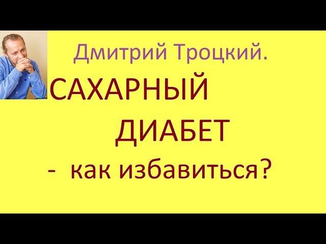 Дмитрий Троцкий.  САХАРНЫЙ ДИАБЕТ-как избавиться.