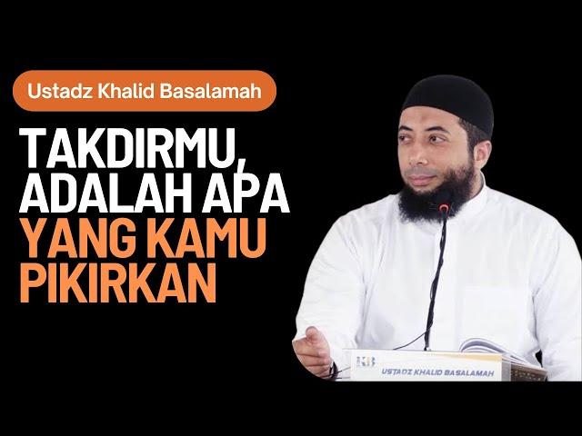 TAKDIRMU, ADALAH APA YANG KAMU PIKIRKAN - USTADZ KHALID BASALAMAH