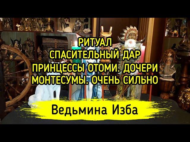 СПАСИТЕЛЬНЫЙ ДАР ПРИНЦЕССЫ ОТОМИ. ДОЧЕРИ МОНТЕСУМЫ.  ОЧЕНЬ СИЛЬНО. ДЛЯ ВСЕХ / ВЕДЬМИНА ИЗБА