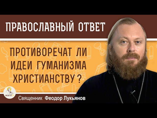 Противоречат ли ИДЕИ ГУМАНИЗМА ХРИСТИАНСТВУ?  Священник Феодор Лукьянов