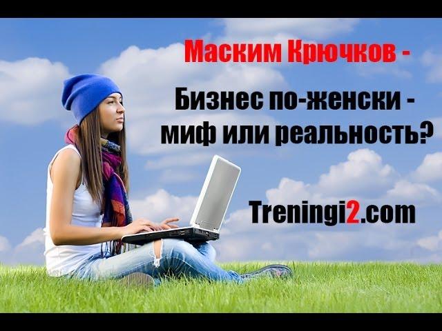 Максим Крючков - Бизнес по-женски - миф или реальность?