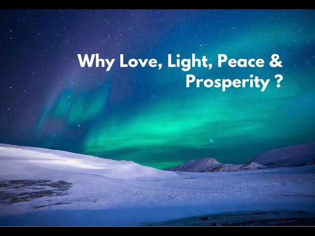 Why Love, Light, Peace & Prosperity ?!