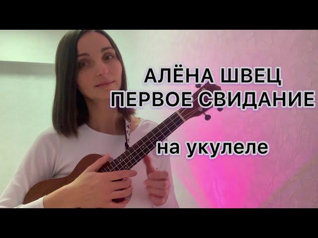 АЛЁНА ШВЕЦ ПЕРВОЕ СВИДАНИЕ  на укулеле (разбор)