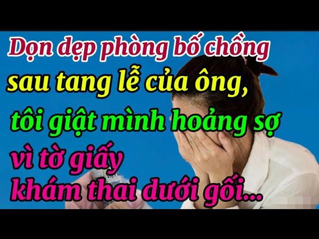 Dọn dẹp phòng bố chồng sau tang lễ của ông, tôi giật mình hoảng sợ vì tờ giấy khám thai dưới gối…