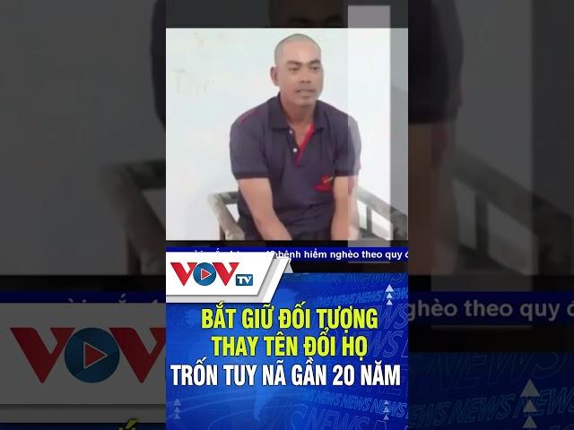 Bắt giữ đối tượng thay tên đổi họ trốn truy nã gần 20 năm | VOVTV