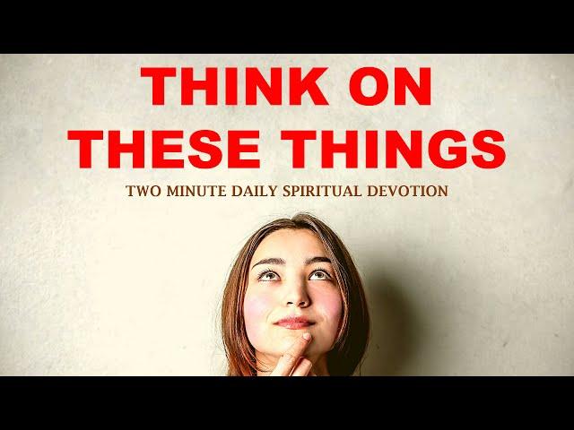 THINK ON THESE THINGS | TWO MINUTE DAILY SPIRITUAL DEVOTION PHILIPPIANS 4:8